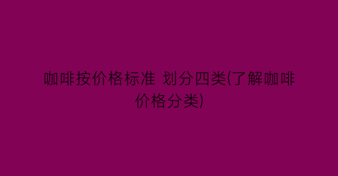 咖啡按价格标准 划分四类(了解咖啡价格分类)